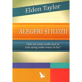 Alegeri şi Iluzii • cum am ajuns, unde sunt şi cum ajung unde vreau să fiu? – Eldon Taylor