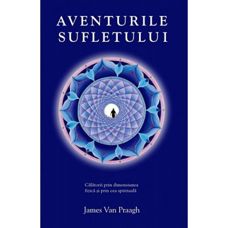 Aventurile Sufletului • călătorii prin dimensiunea fizică şi prin cea spirituală - James Van Praagh