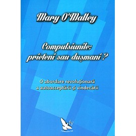 Compulsiunile: prieteni sau duşmani? o abordare revoluţionară a autoacceptării şi vindecării - Mary O'Malley