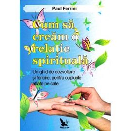 Cum să creăm o Relaţie Spirituală • un ghid de dezvoltare şi fericire pentru cuplurile aflate pe cale - Paul Ferrini